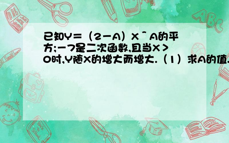 已知Y＝（2－A）X＾A的平方;－7是二次函数,且当X＞0时,Y随X的增大而增大.（1）求A的值.