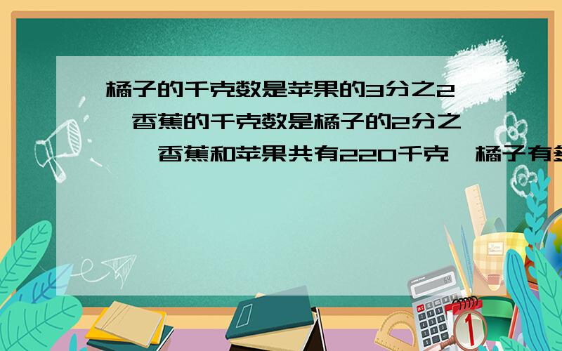 橘子的千克数是苹果的3分之2,香蕉的千克数是橘子的2分之一,香蕉和苹果共有220千克,橘子有多少千克?怎