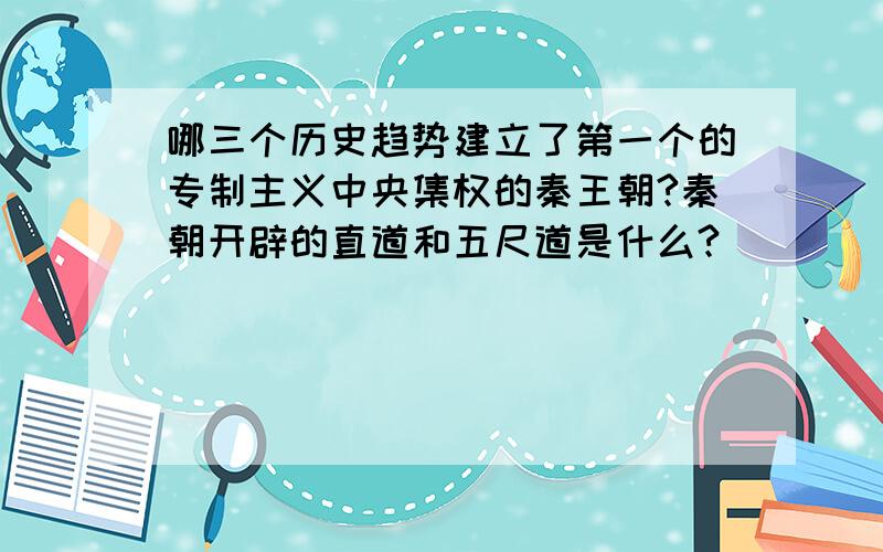 哪三个历史趋势建立了第一个的专制主义中央集权的秦王朝?秦朝开辟的直道和五尺道是什么?