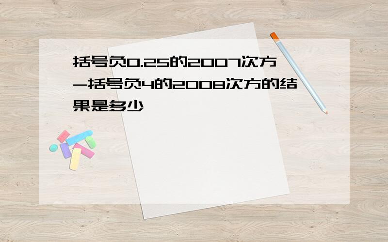 括号负0.25的2007次方-括号负4的2008次方的结果是多少