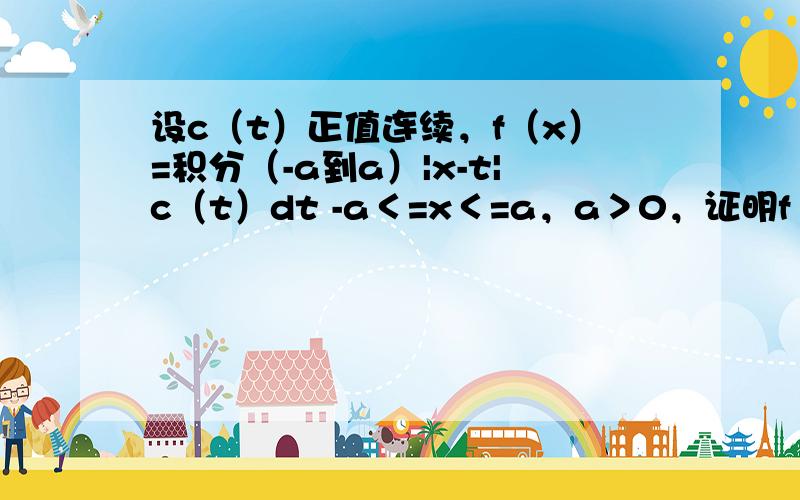 设c（t）正值连续，f（x）=积分（-a到a）|x-t|c（t）dt -a＜=x＜=a，a＞0，证明f（x）在[-a，a]上上凹的