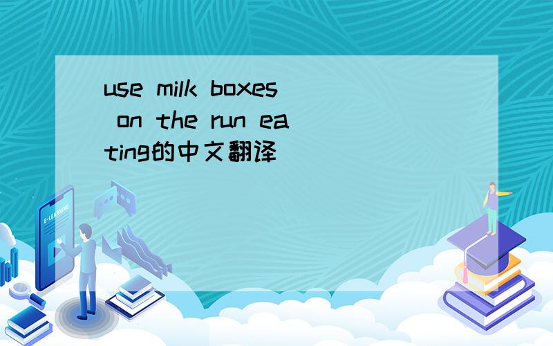 use milk boxes on the run eating的中文翻译