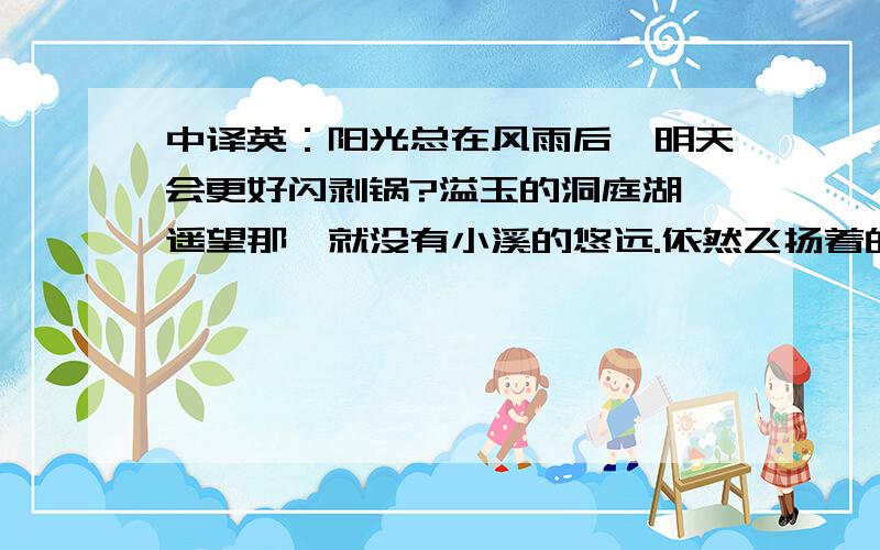 中译英：阳光总在风雨后,明天会更好闪剥锅?溢玉的洞庭湖,遥望那,就没有小溪的悠远.依然飞扬着的?