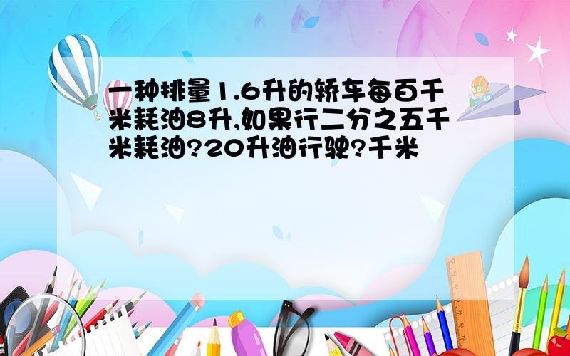 一种排量1.6升的轿车每百千米耗油8升,如果行二分之五千米耗油?20升油行驶?千米