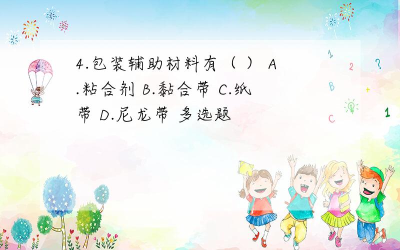 4.包装辅助材料有（ ） A.粘合剂 B.黏合带 C.纸带 D.尼龙带 多选题