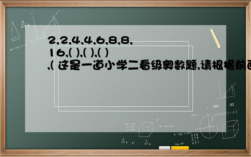 2,2,4,4,6,8,8,16,( ),( ),( ),( 这是一道小学二看级奥数题,请根据前面8个数,写出后4个数.并请说明规律.