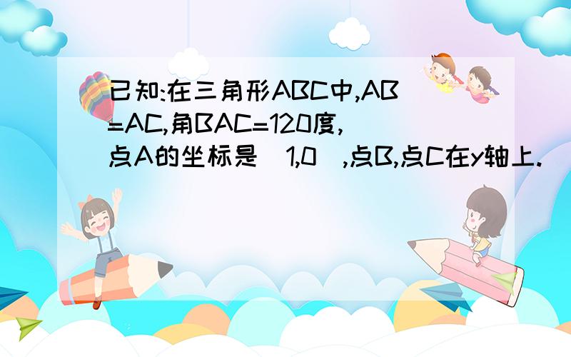 已知:在三角形ABC中,AB=AC,角BAC=120度,点A的坐标是(1,0),点B,点C在y轴上.