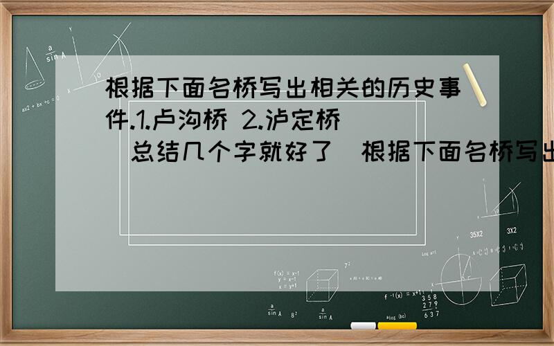 根据下面名桥写出相关的历史事件.1.卢沟桥 2.泸定桥 （总结几个字就好了）根据下面名桥写出相关的历史事件.1.卢沟桥 2.泸定桥 （总结几个字就好了）