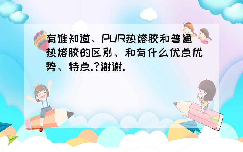 有谁知道、PUR热熔胶和普通热熔胶的区别、和有什么优点优势、特点.?谢谢.