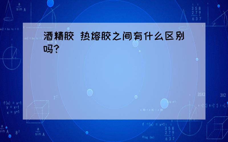 酒精胶 热熔胶之间有什么区别吗?