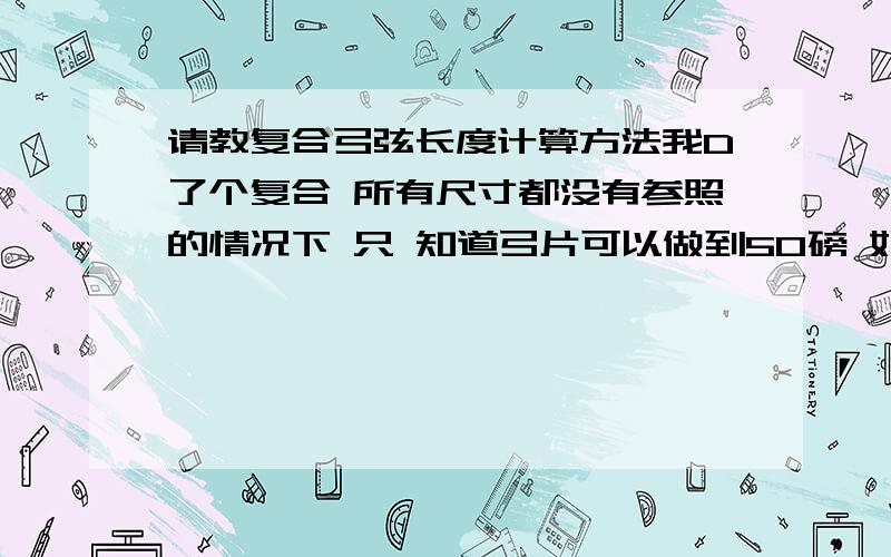 请教复合弓弦长度计算方法我D了个复合 所有尺寸都没有参照的情况下 只 知道弓片可以做到50磅 如何测量出弦长,尤其是副线的长度.我之前随便缠了一个长度是16.4磅后来 副线缩短了6厘米,整