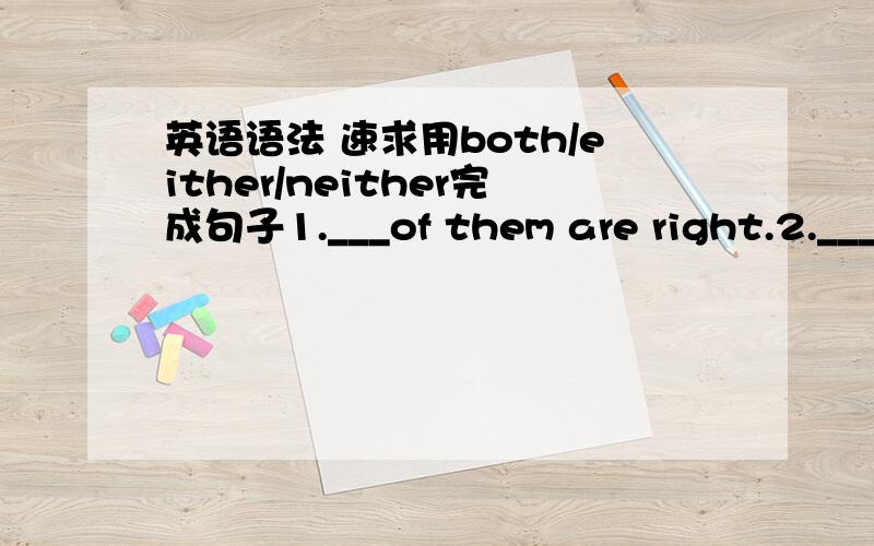 英语语法 速求用both/either/neither完成句子1.___of them are right.2.___of the two books is new.3.___(the)seats are taken.4.____seat is occupied.5.they didn't go there,____.6.They didn't go here,____did we7.There are trees on____side of the