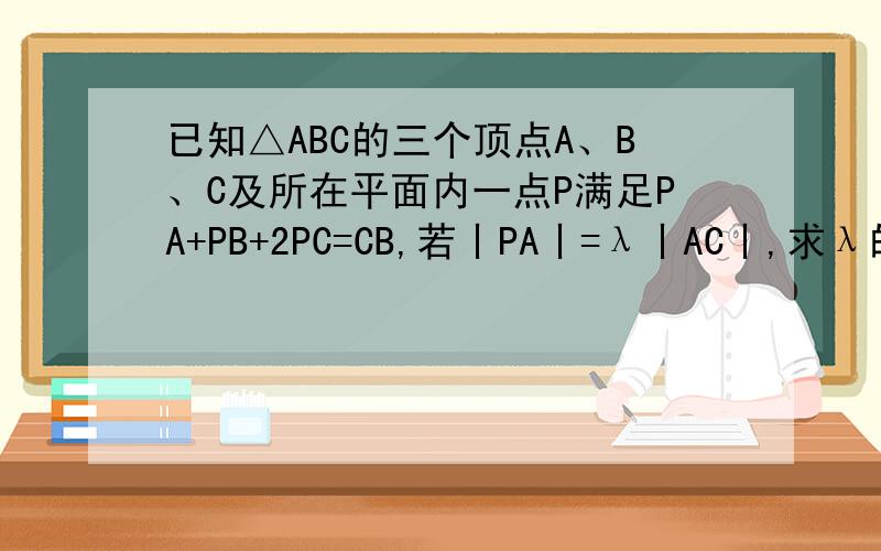 已知△ABC的三个顶点A、B、C及所在平面内一点P满足PA+PB+2PC=CB,若丨PA丨=λ丨AC丨,求λ的值时间在早上7：30-9点只见,求你离家前不能看到报纸（称事件A）的概率是多少?打错了，不要管补充的问