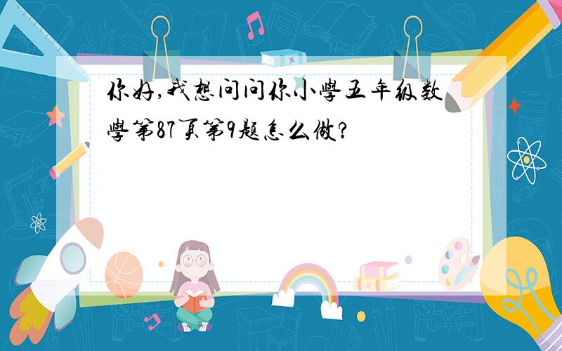 你好,我想问问你小学五年级数学第87页第9题怎么做?