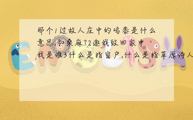 那个1过故人庄中的鸡黍是什么意思,和桑麻?2邀我致田家中我是谁3什么是指窗户,什么是指草原诗人描写了,哪些景物,描写了怎样的生活环境?