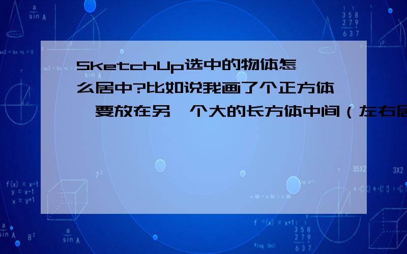 SketchUp选中的物体怎么居中?比如说我画了个正方体,要放在另一个大的长方体中间（左右居中）,怎么样才能放进去?