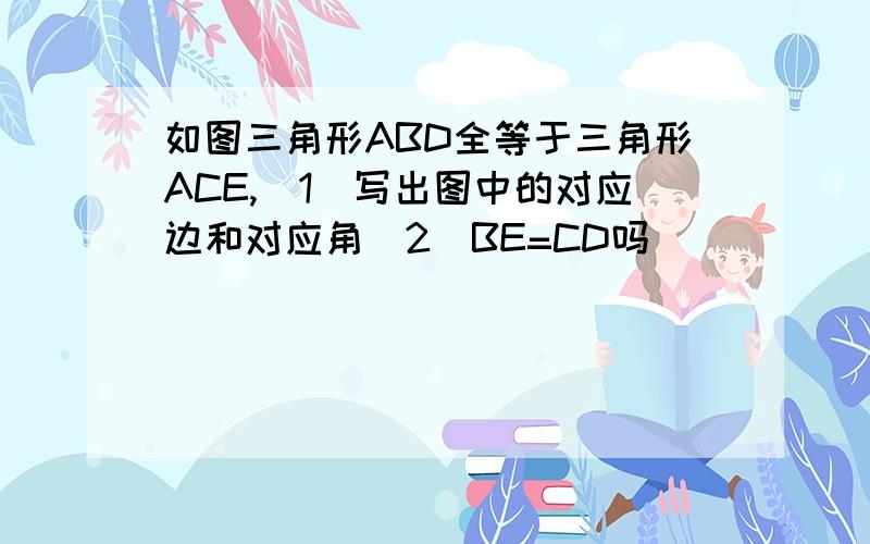 如图三角形ABD全等于三角形ACE,(1)写出图中的对应边和对应角(2)BE=CD吗