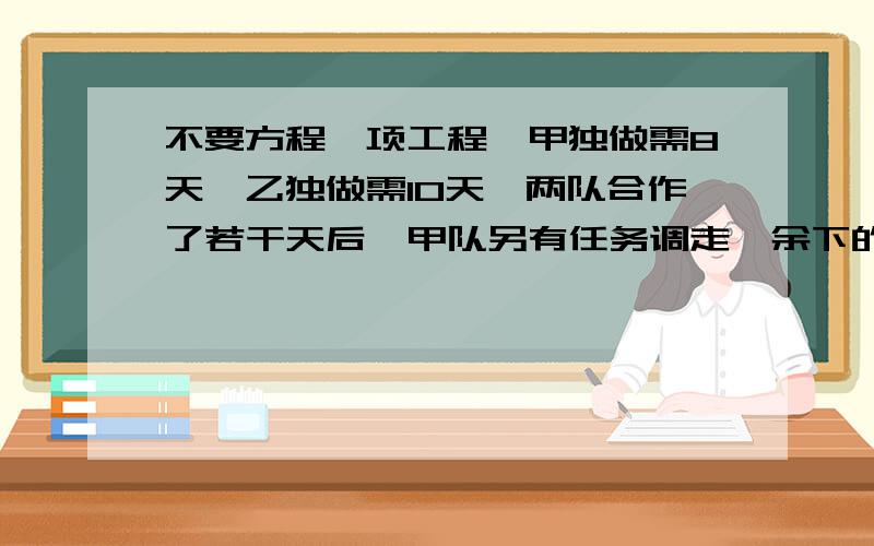 不要方程一项工程,甲独做需8天,乙独做需10天,两队合作了若干天后,甲队另有任务调走,余下的工程由乙队又用了7天时间完成.两队合作了多少天?