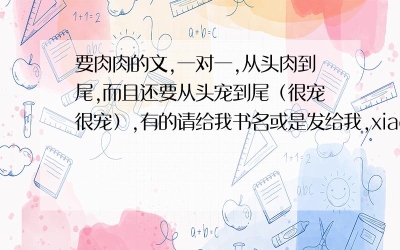 要肉肉的文,一对一,从头肉到尾,而且还要从头宠到尾（很宠很宠）,有的请给我书名或是发给我,xiaoshuo