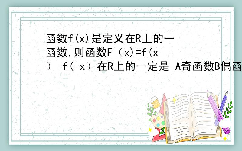 函数f(x)是定义在R上的一函数,则函数F（x)=f(x）-f(-x）在R上的一定是 A奇函数B偶函数C既是奇有是偶D非奇