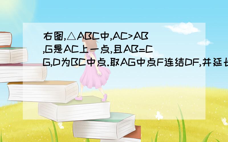 右图,△ABC中,AC>AB,G是AC上一点,且AB=CG,D为BC中点.取AG中点F连结DF,并延长交BA的延长线于E.求证AE=AF