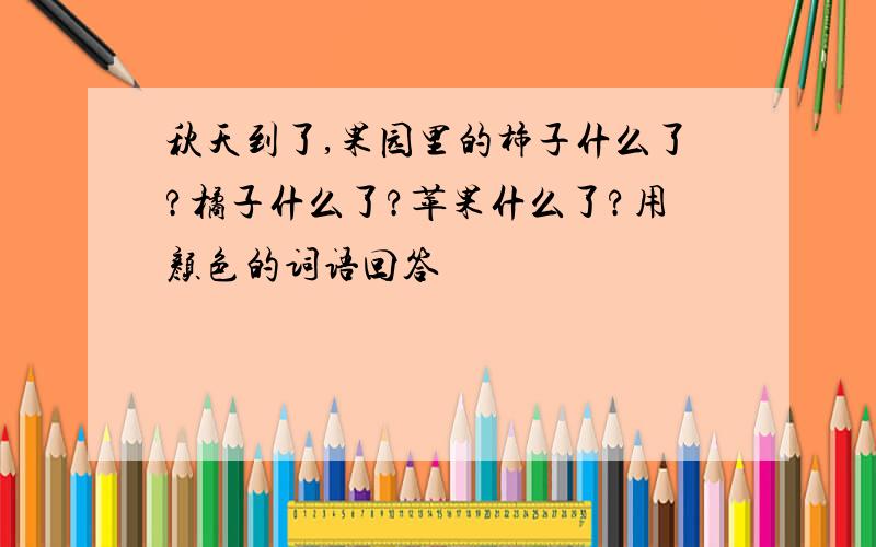 秋天到了,果园里的柿子什么了?橘子什么了?苹果什么了?用颜色的词语回答