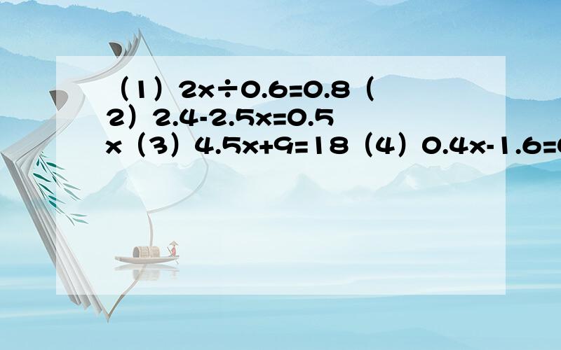（1）2x÷0.6=0.8（2）2.4-2.5x=0.5x（3）4.5x+9=18（4）0.4x-1.6=0.8（5）x-3分之2x=1.8（6）（1-5分之3）x=5分之2