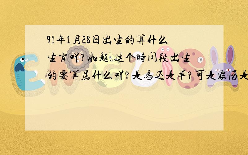 91年1月28日出生的算什么生肖吖?如题.这个时间段出生的要算属什么吖?是马还是羊?可是农历是12月13吖~