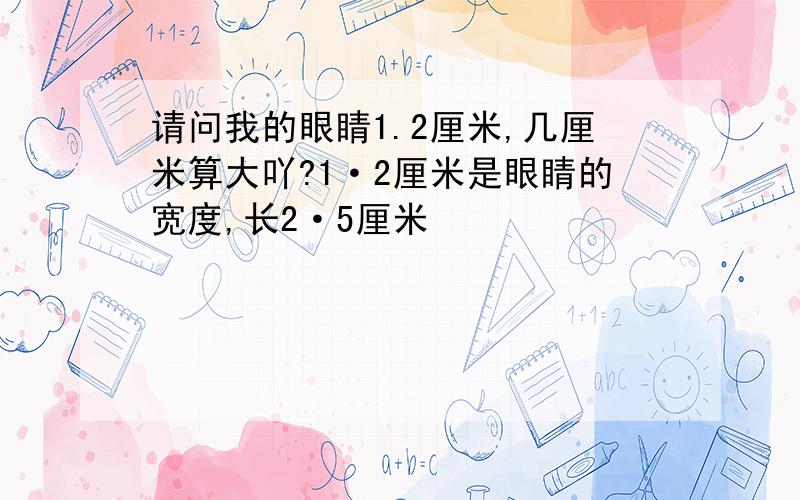 请问我的眼睛1.2厘米,几厘米算大吖?1·2厘米是眼睛的宽度,长2·5厘米