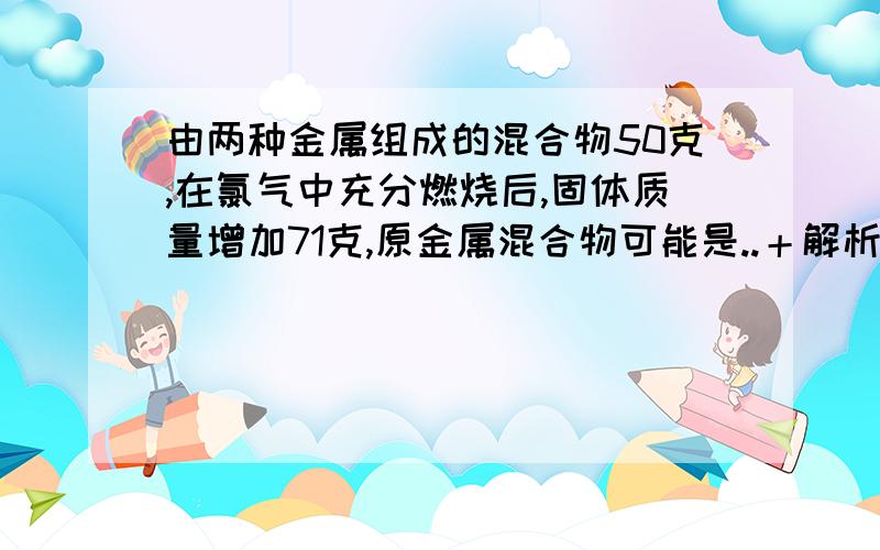 由两种金属组成的混合物50克,在氯气中充分燃烧后,固体质量增加71克,原金属混合物可能是..＋解析 A 铝和铁 B 铝和镁C 钠和钾 D 锌和铜