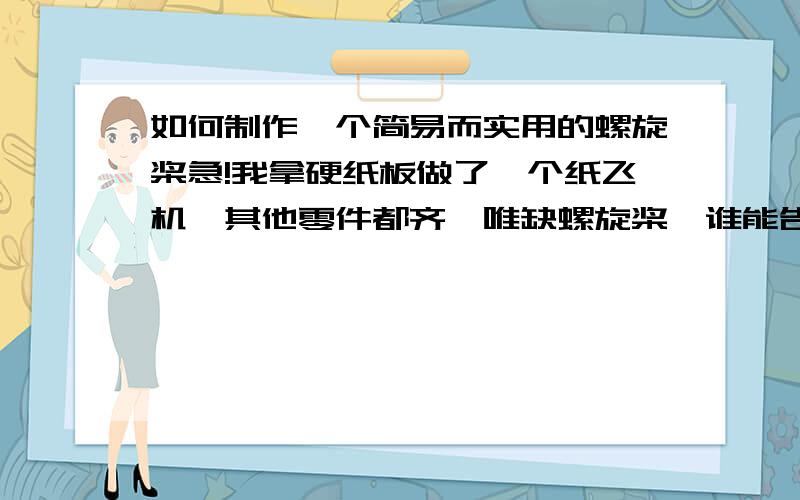 如何制作一个简易而实用的螺旋桨急!我拿硬纸板做了一个纸飞机,其他零件都齐,唯缺螺旋桨,谁能告诉我如何用硬纸板做一个螺旋桨?要简易而实用.