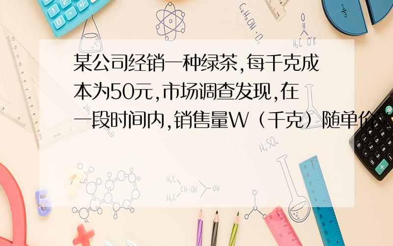 某公司经销一种绿茶,每千克成本为50元,市场调查发现,在一段时间内,销售量W（千克）随单价X（元|/千克）的变化而变化,关系为：w=－2x+240 设利润为Y（元）①求x与y的关系式 ②当x取何值时y