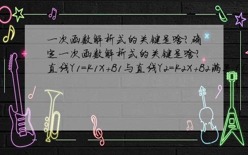 一次函数解析式的关键是啥?确定一次函数解析式的关键是啥？直线Y1=K1X+B1与直线Y2=K2X+B2满足（（（什么）））时，两直线平行。