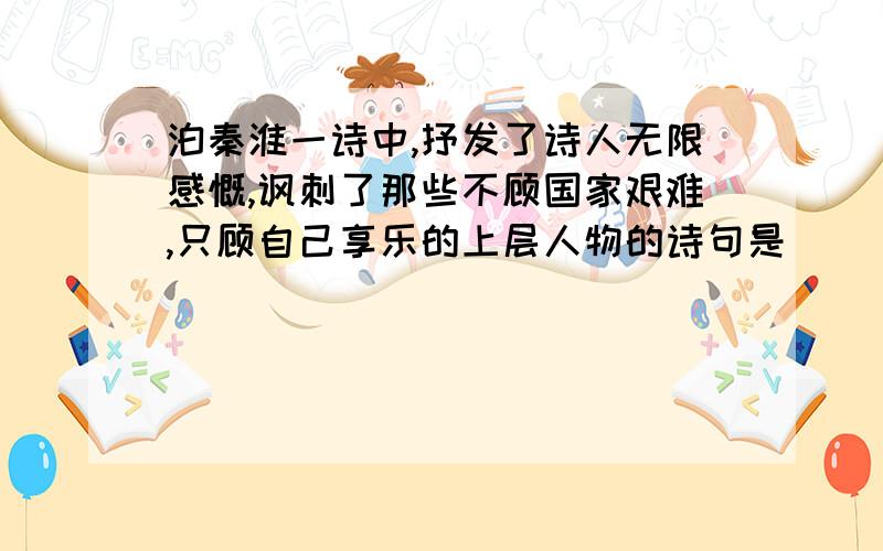 泊秦淮一诗中,抒发了诗人无限感慨,讽刺了那些不顾国家艰难,只顾自己享乐的上层人物的诗句是