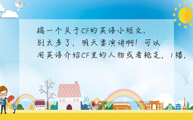 搞一个关于CF的英语小短文,别太多了，明天要演讲啊！可以用英语介绍CF里的人物或者枪支，1楼，太太太太短了吧 至少再来10句。再说一楼我鄙视你。明天要演讲，你让我在讲台上骂人》！