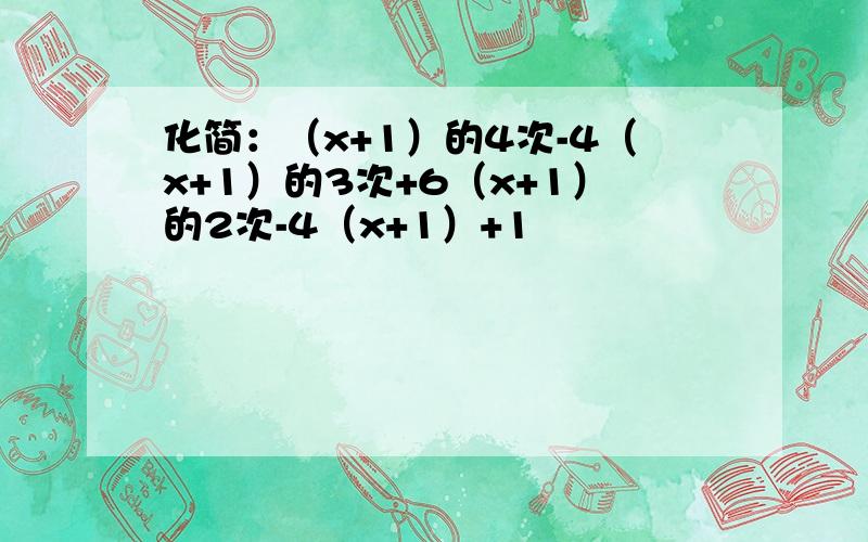 化简：（x+1）的4次-4（x+1）的3次+6（x+1）的2次-4（x+1）+1