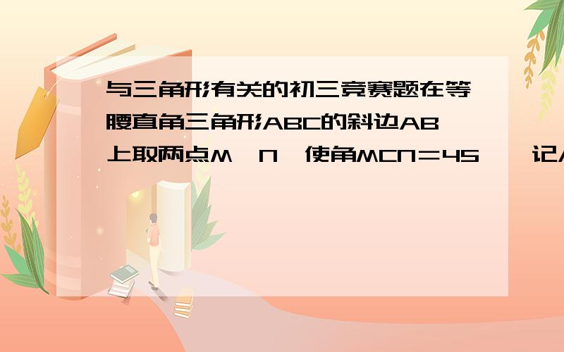 与三角形有关的初三竞赛题在等腰直角三角形ABC的斜边AB上取两点M,N,使角MCN＝45°,记AM＝m,MN＝x,BN＝n,求以x,m,n为边长的三角形的形状.