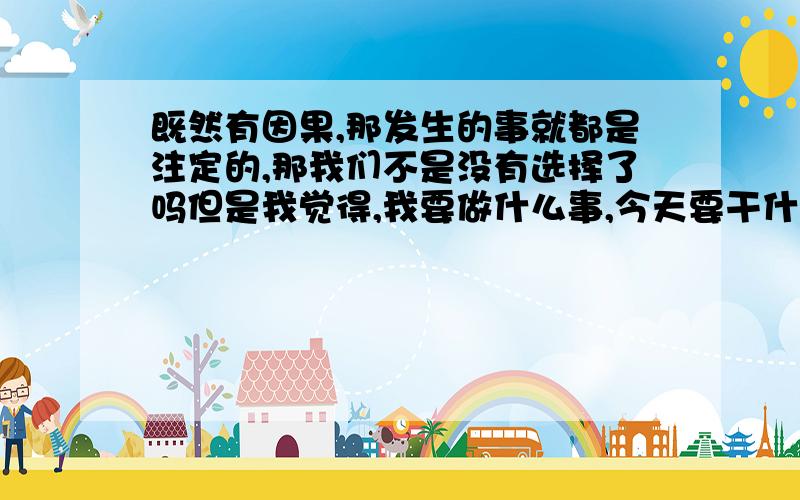 既然有因果,那发生的事就都是注定的,那我们不是没有选择了吗但是我觉得,我要做什么事,今天要干什么去那里还是有选择的啊!难道说有个什么东西或者说业力能控制我的意识,让我作出选择