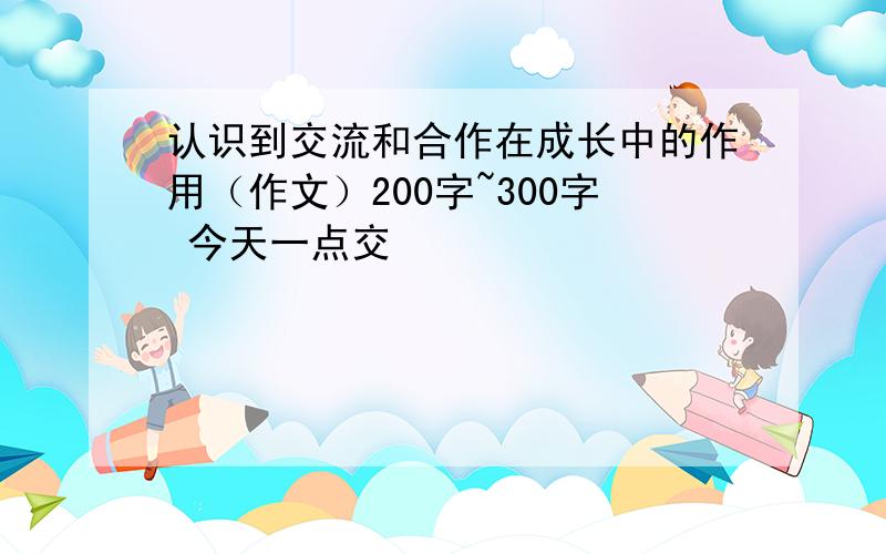 认识到交流和合作在成长中的作用（作文）200字~300字 今天一点交