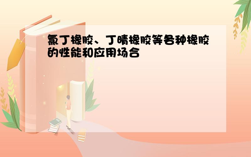 氯丁橡胶、丁晴橡胶等各种橡胶的性能和应用场合