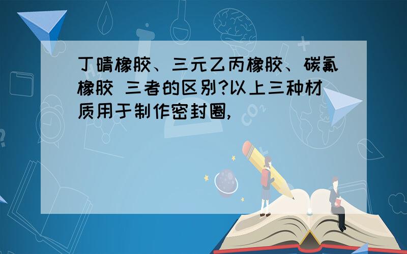 丁晴橡胶、三元乙丙橡胶、碳氟橡胶 三者的区别?以上三种材质用于制作密封圈,