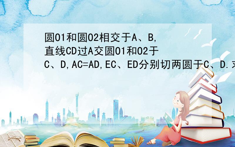 圆O1和圆O2相交于A、B,直线CD过A交圆O1和O2于C、D,AC=AD,EC、ED分别切两圆于C、D.求证AC^2=AB*AE