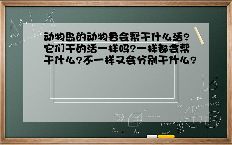 动物岛的动物各会帮干什么活?它们干的活一样吗?一样都会帮干什么?不一样又会分别干什么?