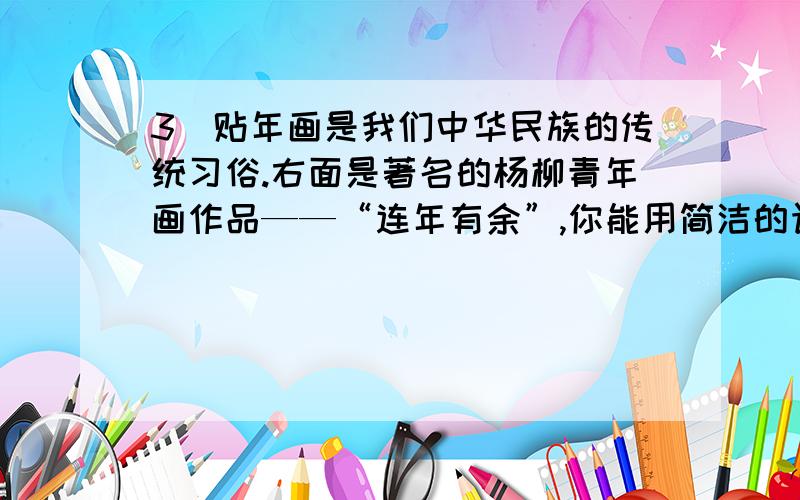 3．贴年画是我们中华民族的传统习俗.右面是著名的杨柳青年画作品——“连年有余”,你能用简洁的语言