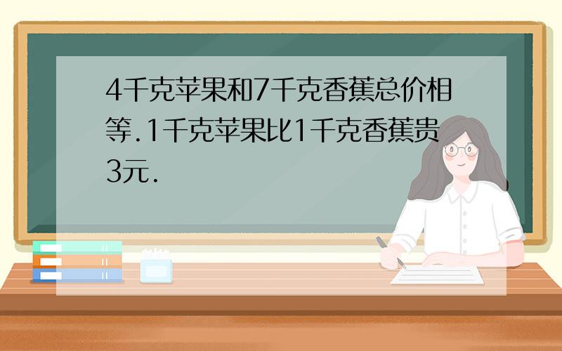 4千克苹果和7千克香蕉总价相等.1千克苹果比1千克香蕉贵3元.