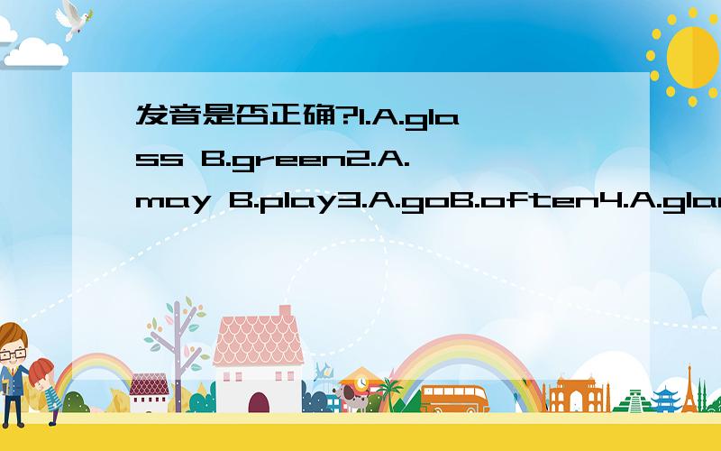 发音是否正确?1.A.glass B.green2.A.may B.play3.A.goB.often4.A.gladB.glove5.A.sayB.wait6.A.growB.great7.A.bedB.get8.A.tellB.eveing打勾叉