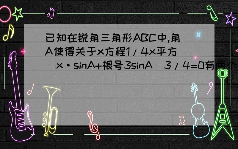 已知在锐角三角形ABC中,角A使得关于x方程1/4x平方–x·sinA+根号3sinA–3/4=0有两个相等的实数根,则角A的度数是?