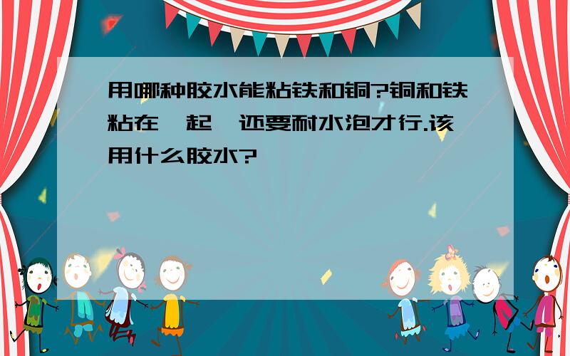 用哪种胶水能粘铁和铜?铜和铁粘在一起,还要耐水泡才行.该用什么胶水?