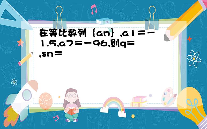 在等比数列｛an｝,a1＝－1.5,a7＝－96,则q＝,sn＝