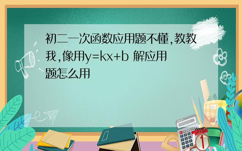 初二一次函数应用题不懂,教教我,像用y=kx+b 解应用题怎么用